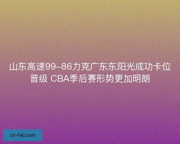 山东高速99-86力克广东东阳光成功卡位晋级 CBA季后赛形势更加明朗
