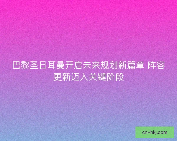 巴黎圣日耳曼开启未来规划新篇章 阵容更新迈入关键阶段 巴黎圣日耳曼开启未来规划新篇章 阵容更新迈入关键阶段