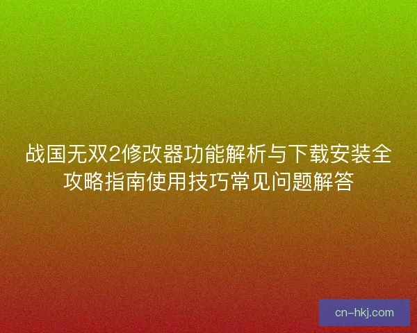 战国无双2修改器功能解析与下载安装全攻略指南使用技巧常见问题解答