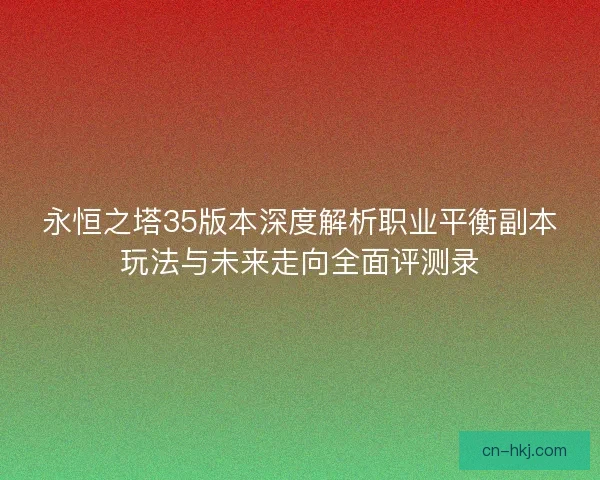 永恒之塔35版本深度解析职业平衡副本玩法与未来走向全面评测录